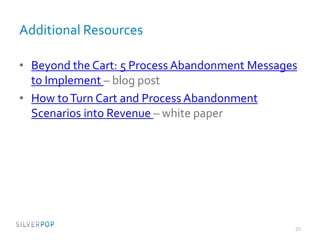 Additional Resources
• Beyond the Cart: 5 Process Abandonment Messages
to Implement – blog post
• How toTurn Cart and Process Abandonment
Scenarios into Revenue – white paper
25
 