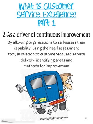 2-As a driver of continuous improvement
  By allowing organizations to self-assess their
     capability, using their self assessment
  tool, in relation to customer-focused service
          delivery, identifying areas and
            methods for improvement




                                               13
 