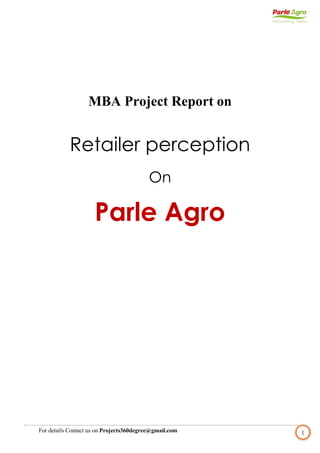 For details Contact us on Projects360degree@gmail.com 
1 
MBA Project Report on 
Retailer perception 
On 
Parle Agro 
 