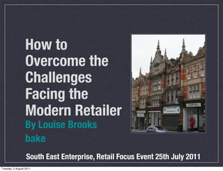 How to
                  Overcome the
                  Challenges
                  Facing the
                  Modern Retailer
                  By Louise Brooks
                  bake
                  South East Enterprise, Retail Focus Event 25th July 2011
Tuesday, 2 August 2011
 