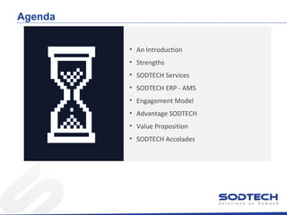 Agenda
• An Introduction
• Strengths
• SODTECH Services
• SODTECH ERP - AMS
• Engagement Model
• Advantage SODTECH
• Value Proposition
• SODTECH Accolades

 