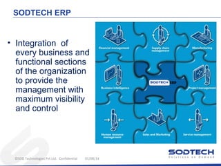SODTECH ERP

• Integration of
every business and
functional sections
of the organization
to provide the
management with
maximum visibility
and control

©SOD Technologies Pvt Ltd. Confidential

01/08/14

 