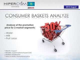2012 August




 Analyze of the promotion
price for 3 market segments:

- Water
- Milk
- Fruit Juice




* Month: August
* Retailer: Supermarkets/Hyper/C&C
* Market: Kazakhstan
* Area of study: Promotional price
 