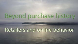Beyond purchase history
Retailers and online behavior
 