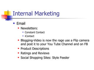 Internal Marketing Email Newsletters:  Constant Contact iContact Blogging-Video is now the rage use a Flip camera and post it to your You Tube Channel and on FB Product Descriptions Ratings and Reviews Social Shopping Sites: Style Feeder  
