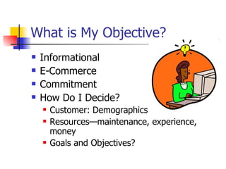 What is My Objective?  Informational  E-Commerce Commitment How Do I Decide?  Customer: Demographics Resources—maintenance, experience, money Goals and Objectives?  