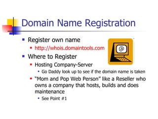 Domain Name Registration Register own name http://whois.domaintools.com Where to Register Hosting Company-Server  Go Daddy look up to see if the domain name is taken “ Mom and Pop Web Person” like a Reseller who owns a company that hosts, builds and does maintenance See Point #1 