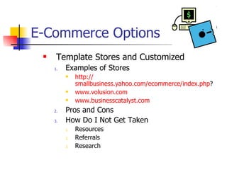 E-Commerce Options Template Stores and Customized Examples of Stores http:// smallbusiness.yahoo.com/ecommerce/index.php ?  www.volusion.com www.businesscatalyst.com Pros and Cons How Do I Not Get Taken Resources Referrals Research  