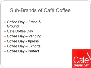 Sub-Brands of Café Coffee
 Coffee Day – Fresh &
Ground
 Café Coffee Day
 Coffee Day – Vending
 Coffee Day - Xpress
 Coffee Day – Exports
 Coffee Day - Perfect
 