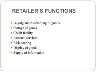 RETAILER’S FUNCTIONS
 Buying and Assembling of goods
 Storage of goods
 Credit facility
 Personal services
 Risk bearing
 Display of goods
 Supply of information
 