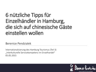 6 nützliche Tipps für
Einzelhändler in Hamburg,
die sich auf chinesische Gäste
einstellen wollen
Berenice Pendzialek
Internationalisierung des Hamburg Tourismus (Teil 3)
„Interkulturelle Servicekompetenz im Einzelhandel“
05.05.2015
 