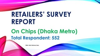 RETAILERS’ SURVEY
REPORT
On Chips (Dhaka Metro)
Total Respondent: 552
©Md. Arifur Rahman Hera
 