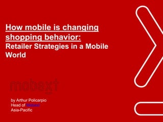 Phuc.Truong@mobext.com
How mobile is changing
shopping behavior:
Retailer Strategies in a Mobile
World
by Arthur Policarpio
Head of Mobext
Asia-Pacific
 