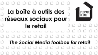 La boîte à outils des
réseaux sociaux pour
le retail
The Social Media toolbox for retail
 