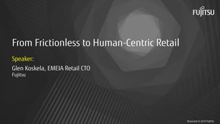 Restricted © 2019 FUJITSU
From Frictionless to Human-Centric Retail
Speaker:
Glen Koskela, EMEIA Retail CTO
Fujitsu
 