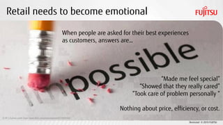 Restricted © 2019 FUJITSU
Retail needs to become emotional
“Made me feel special”
“Showed that they really cared”
“Took care of problem personally “
Nothing about price, efficiency, or cost.
CC BY 2.0 photo credit: https://www.flickr.com/photos/aryaziai/9739828346/
When people are asked for their best experiences
as customers, answers are…
 