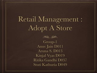 Retail Management :
Adopt A Store
Group-1
Anuv Jain D011
Aruna S. D013
Kinjal Vyas D019
Ritika Gandhi D037
Stuti Kathuria D049
 