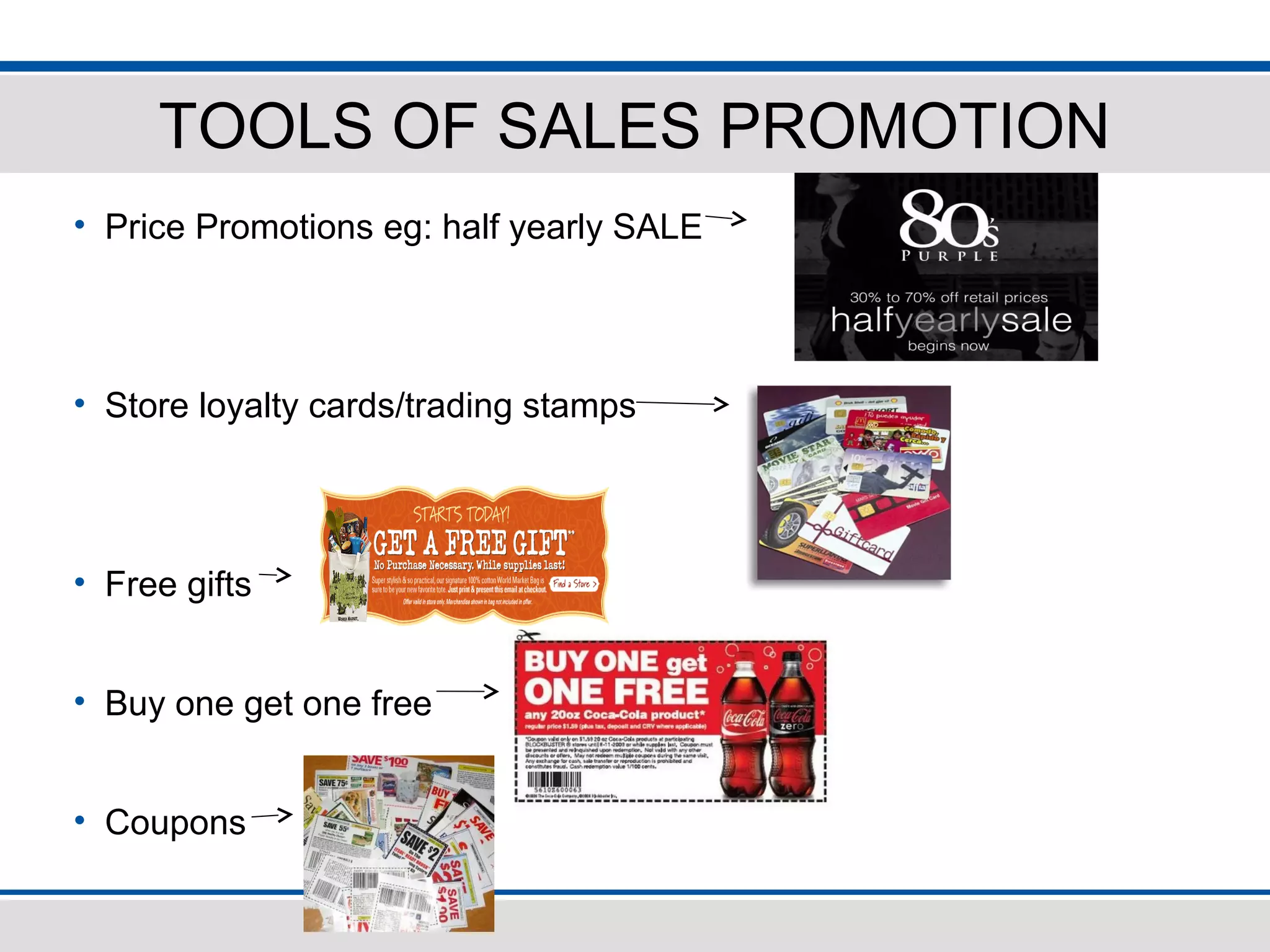 TOOLS OF SALES PROMOTION
• Price Promotions eg: half yearly SALE
• Store loyalty cards/trading stamps
• Free gifts
• Buy one get one free
• Coupons
 
