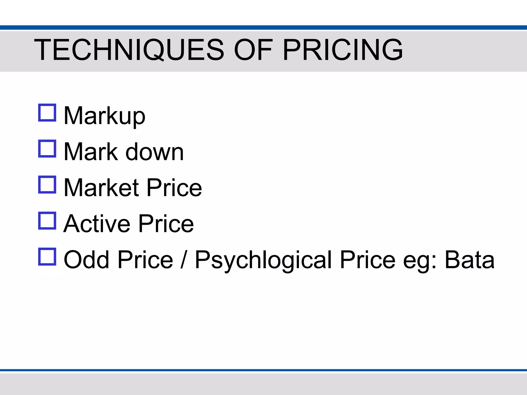 TECHNIQUES OF PRICING
 Markup
 Mark down
 Market Price
 Active Price
 Odd Price / Psychlogical Price eg: Bata
 