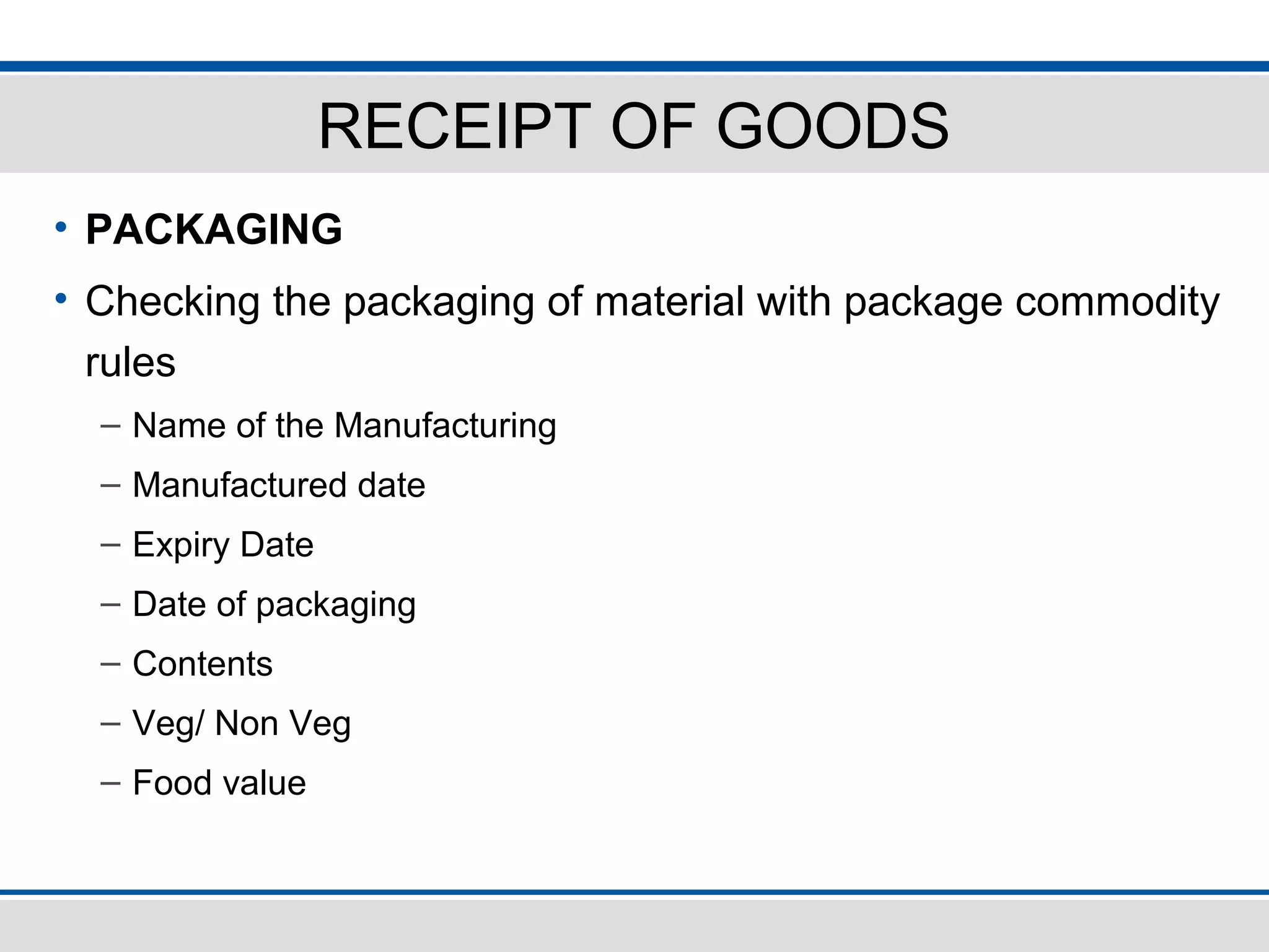 RECEIPT OF GOODS
• PACKAGING
• Checking the packaging of material with package commodity
rules
– Name of the Manufacturing
– Manufactured date
– Expiry Date
– Date of packaging
– Contents
– Veg/ Non Veg
– Food value
 
