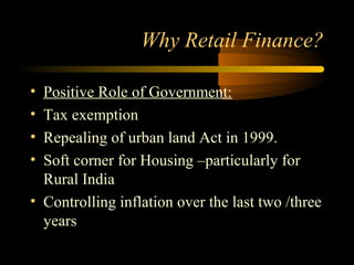Why Retail Finance?

• Positive Role of Government:
• Tax exemption
• Repealing of urban land Act in 1999.
• Soft corner for Housing –particularly for
  Rural India
• Controlling inflation over the last two /three
  years

                                     15
 