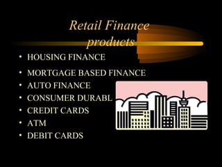 Retail Finance
              products
• HOUSING FINANCE
•   MORTGAGE BASED FINANCE
•   AUTO FINANCE
•   CONSUMER DURABLES
•   CREDIT CARDS
•   ATM
•   DEBIT CARDS

                             16
 