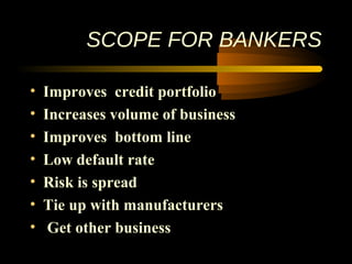 SCOPE FOR BANKERS

•   Improves credit portfolio
•   Increases volume of business
•   Improves bottom line
•   Low default rate
•   Risk is spread
•   Tie up with manufacturers
•    Get other business
                                   19
 