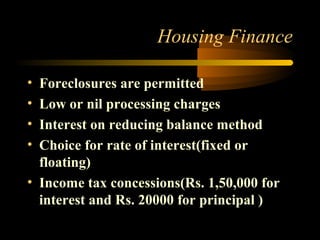 Housing Finance

• Foreclosures are permitted
• Low or nil processing charges
• Interest on reducing balance method
• Choice for rate of interest(fixed or
  floating)
• Income tax concessions(Rs. 1,50,000 for
  interest and Rs. 20000 for principal )

                                 24
 