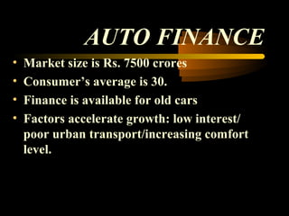 AUTO FINANCE
•   Market size is Rs. 7500 crores
•   Consumer’s average is 30.
•   Finance is available for old cars
•   Factors accelerate growth: low interest/
    poor urban transport/increasing comfort
    level.



                                     30
 
