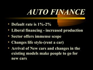 AUTO FINANCE
•   Default rate is 1%-2%
•   Liberal financing - increased production
•   Sector offers immense scope
•   Changes life style-(rent a car)
•   Arrival of New cars and changes in the
    existing models make people to go for
    new cars

                                   35
 