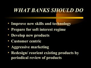 WHAT BANKS SHOULD DO

•   Improve new skills and technology
•   Prepare for soft interest regime
•   Develop new products
•   Customer centric
•   Aggressive marketing
•   Redesign/ reorient existing products by
    periodical review of products
                                   44
 