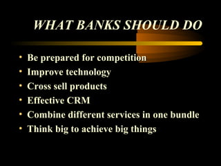 WHAT BANKS SHOULD DO

•   Be prepared for competition
•   Improve technology
•   Cross sell products
•   Effective CRM
•   Combine different services in one bundle
•   Think big to achieve big things


                                  45
 