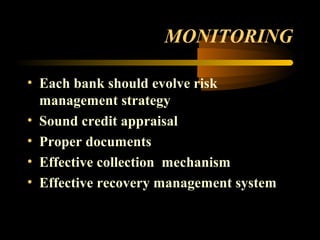 MONITORING

• Each bank should evolve risk
  management strategy
• Sound credit appraisal
• Proper documents
• Effective collection mechanism
• Effective recovery management system


                               48
 