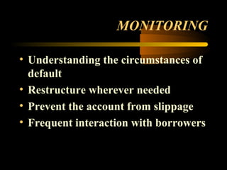 MONITORING

• Understanding the circumstances of
  default
• Restructure wherever needed
• Prevent the account from slippage
• Frequent interaction with borrowers


                            50
 