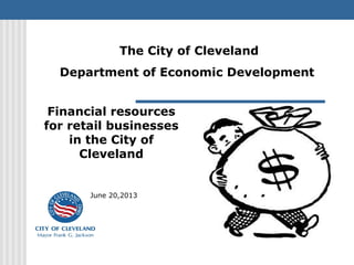 Financial resources
for retail businesses
in the City of
Cleveland
June 20,2013
The City of Cleveland
Department of Economic Development
 