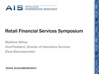 Retail Financial Services Symposium Matthew Wilcox Vice-President, Director of Interactive Services Zions Bancorporation 