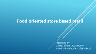 Presented by
Gaurav Singh -2013IPG047
Nivedita Bhadauria – 2016MBA17
Food oriented store based retail
 