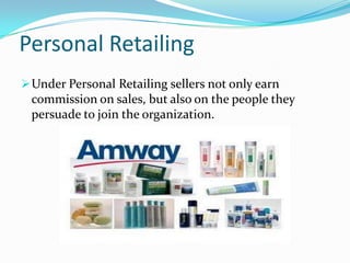 Personal Retailing
 Under Personal Retailing sellers not only earn

commission on sales, but also on the people they
persuade to join the organization.

 