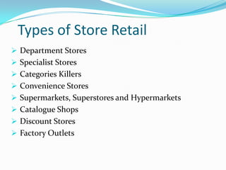 Types of Store Retail
 Department Stores
 Specialist Stores
 Categories Killers

 Convenience Stores
 Supermarkets, Superstores and Hypermarkets
 Catalogue Shops

 Discount Stores
 Factory Outlets

 