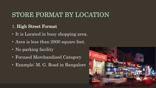 STORE FORMAT BY LOCATION
1. High Street Format
• It is Located in busy shopping area.
• Area is less than 2000 square feet.
• No parking facility
• Focused Merchandised Category
• Example: M. G. Road in Bangalore
 