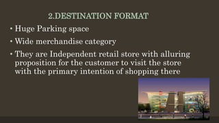 2.DESTINATION FORMAT
• Huge Parking space
• Wide merchandise category
• They are Independent retail store with alluring
proposition for the customer to visit the store
with the primary intention of shopping there
 