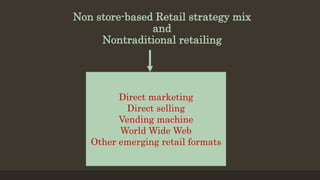 Non store-based Retail strategy mix
and
Nontraditional retailing
Direct marketing
Direct selling
Vending machine
World Wide Web
Other emerging retail formats
 