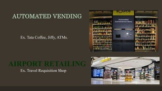 AUTOMATED VENDING
Ex. Tata Coffee, Jiffy, ATMs.
AIRPORT RETAILING
Ex. Travel Requisition Shop
 