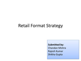 Retail Format Strategy


              Submitted by:
              Chandan Mishra
              Rajesh Kumar
              Shikha Gupta
 