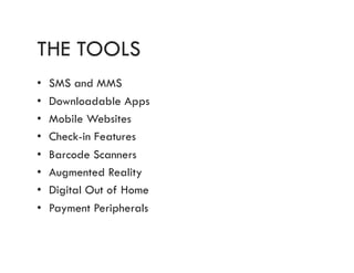 THE TOOLS
•  SMS and MMS
•  Downloadable Apps
•  Mobile Websites
•  Check-in Features
•  Barcode Scanners
•  Augmented Reality
•  Digital Out of Home
•  Payment Peripherals
 