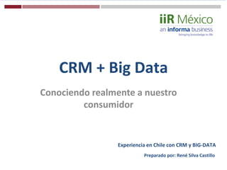 CRM + Big Data
Conociendo realmente a nuestro
         consumidor


                 Experiencia en Chile con CRM y BIG-DATA
                           Preparado por: René Silva Castillo
 