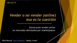 Vender o no vender (online)
esa es la cuestión
Claves para vender online
en mercados dominados por marketplaces
Pablo Renaud · www.renaud.es · @pablo_renaud
#RetailF19
 