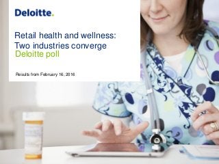 1
Retail health and wellness--Two industries converge:
Deloitte poll
Copyright © 2016 Deloitte Development LLC. All rights reserved.
Retail health and wellness:
Two industries converge
Deloitte poll
Results from February 16, 2016
 
