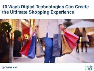 10 Ways Digital Technologies Can Create
the Ultimate Shopping Experience
@CiscoRetail
 
