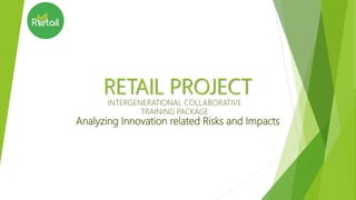 RETAIL PROJECT
INTERGENERATIONAL COLLABORATIVE
TRAINING PACKAGE
Analyzing Innovation related Risks and Impacts
 